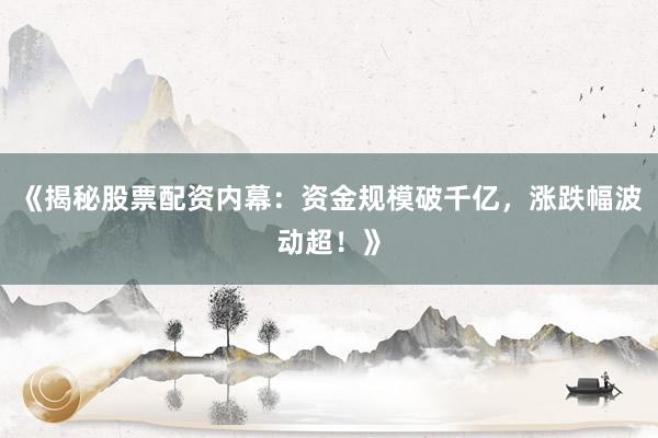 《揭秘股票配资内幕：资金规模破千亿，涨跌幅波动超！》