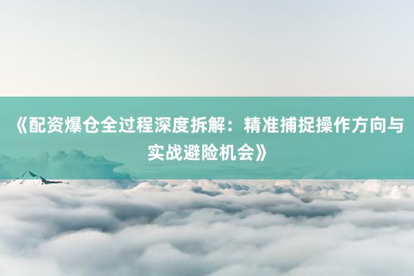 《配资爆仓全过程深度拆解：精准捕捉操作方向与实战避险机会》