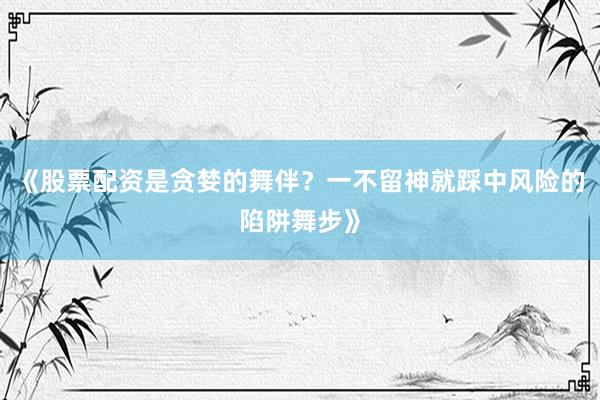 《股票配资是贪婪的舞伴？一不留神就踩中风险的陷阱舞步》