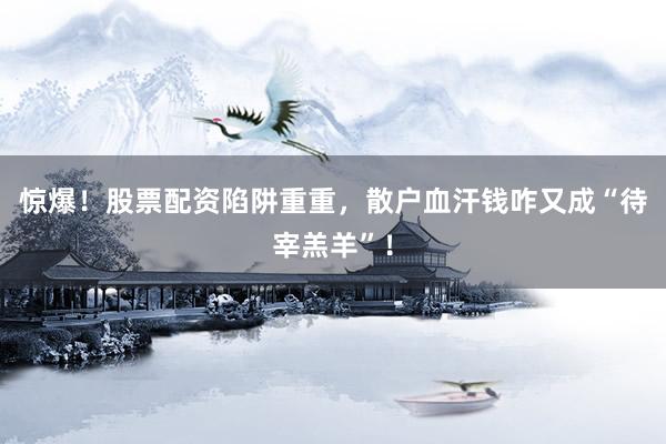 惊爆！股票配资陷阱重重，散户血汗钱咋又成“待宰羔羊”！