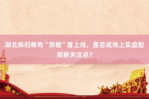 湖北秭归稀有“宗橙”首上线，是否成线上实盘配资新关注点？