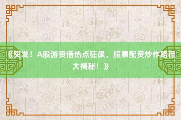 《突发！A股游资借热点狂飙，股票配资炒作路径大揭秘！》