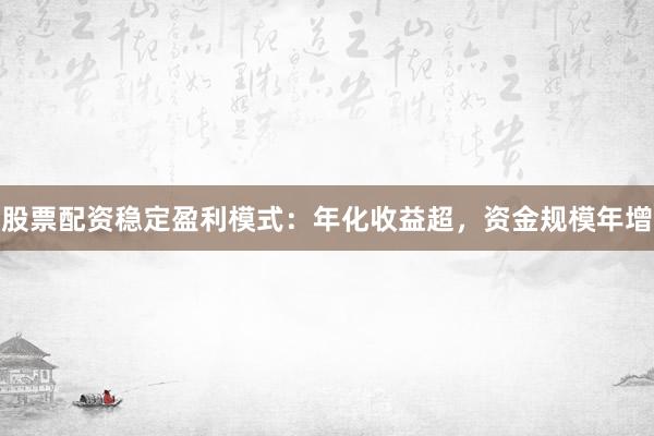 股票配资稳定盈利模式：年化收益超，资金规模年增