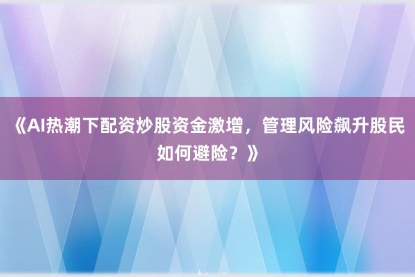 《AI热潮下配资炒股资金激增,管理风险飙升股民如何避险?》