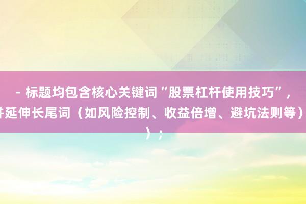 - 标题均包含核心关键词“股票杠杆使用技巧”，并延伸长尾词（如风险控制、收益倍增、避坑法则等）；