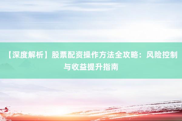 【深度解析】股票配资操作方法全攻略：风险控制与收益提升指南