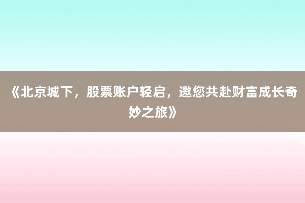 《北京城下,股票账户轻启,邀您共赴财富成长奇妙之旅》