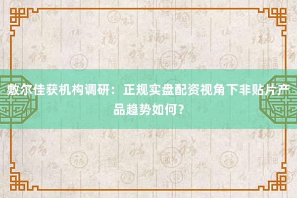 敷尔佳获机构调研：正规实盘配资视角下非贴片产品趋势如何？