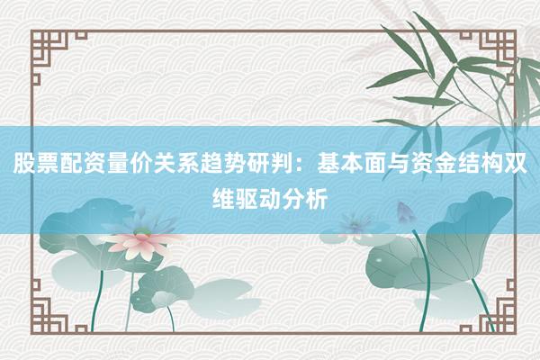 股票配资量价关系趋势研判：基本面与资金结构双维驱动分析