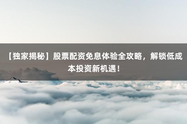 【独家揭秘】股票配资免息体验全攻略，解锁低成本投资新机遇！