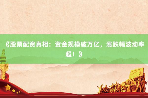 《股票配资真相:资金规模破万亿,涨跌幅波动率超!》
