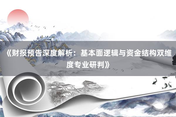 《财报预告深度解析：基本面逻辑与资金结构双维度专业研判》