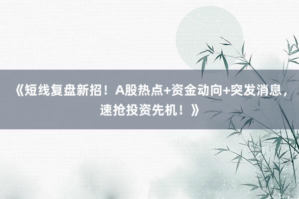 《短线复盘新招！A股热点+资金动向+突发消息，速抢投资先机！》
