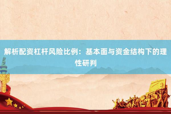 解析配资杠杆风险比例：基本面与资金结构下的理性研判