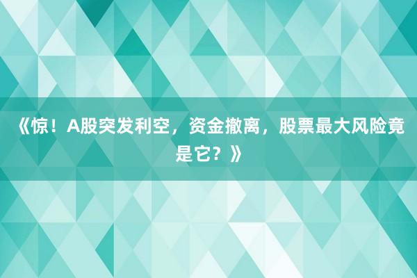 《惊！A股突发利空，资金撤离，股票最大风险竟是它？》