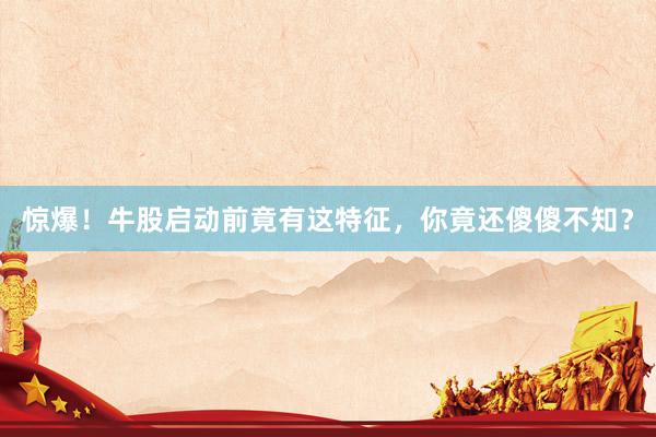 惊爆！牛股启动前竟有这特征，你竟还傻傻不知？