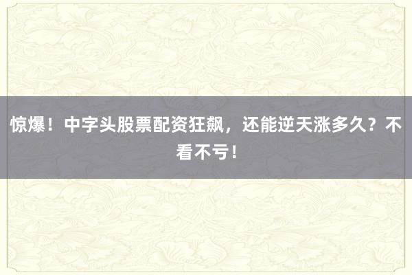 惊爆!中字头股票配资狂飙,还能逆天涨多久?不看不亏!