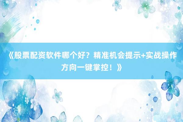 《股票配资软件哪个好？精准机会提示+实战操作方向一键掌控！》