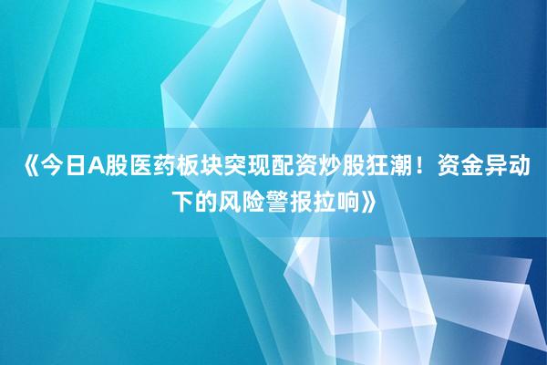 《今日A股医药板块突现配资炒股狂潮！资金异动下的风险警报拉响》