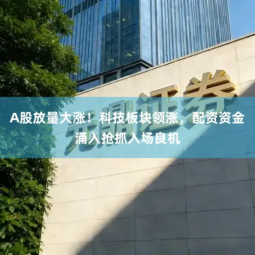 A股放量大涨！科技板块领涨，配资资金涌入抢抓入场良机