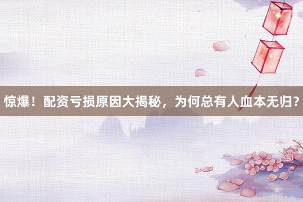 惊爆！配资亏损原因大揭秘，为何总有人血本无归？