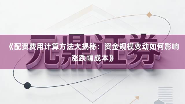 《配资费用计算方法大揭秘：资金规模变动如何影响涨跌幅成本》