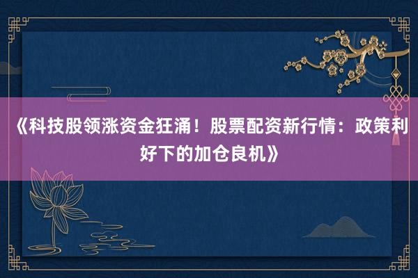 《科技股领涨资金狂涌！股票配资新行情：政策利好下的加仓良机》