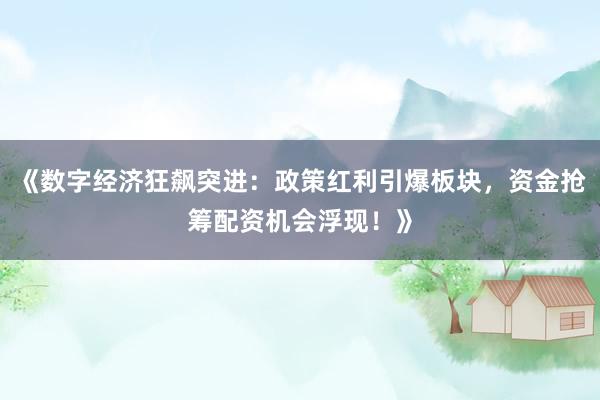 《数字经济狂飙突进：政策红利引爆板块，资金抢筹配资机会浮现！》