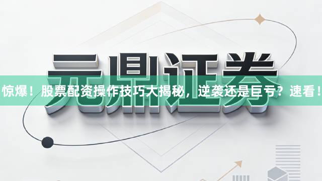 惊爆！股票配资操作技巧大揭秘，逆袭还是巨亏？速看！