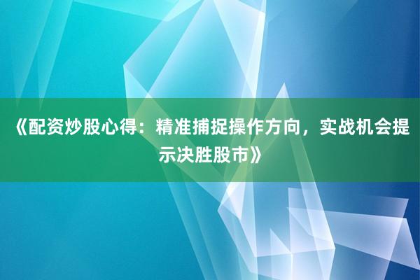 《配资炒股心得：精准捕捉操作方向，实战机会提示决胜股市》