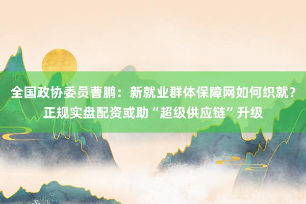 全国政协委员曹鹏：新就业群体保障网如何织就？正规实盘配资或助“超级供应链”升级
