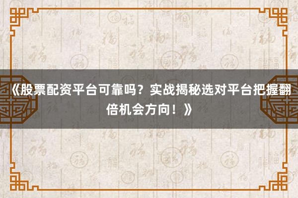 《股票配资平台可靠吗？实战揭秘选对平台把握翻倍机会方向！》