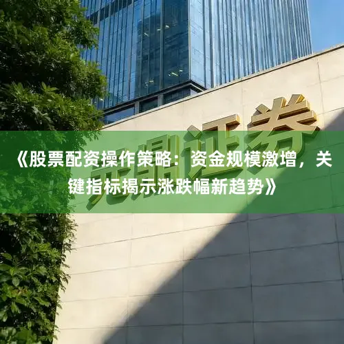 《股票配资操作策略：资金规模激增，关键指标揭示涨跌幅新趋势》