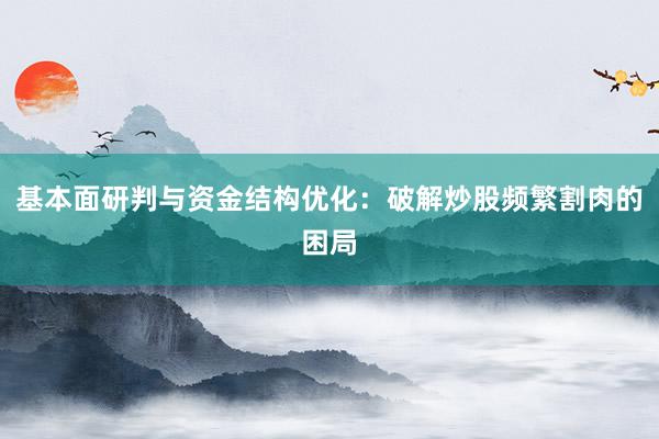 基本面研判与资金结构优化:破解炒股频繁割肉的困局