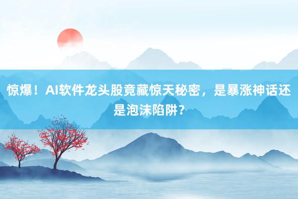 惊爆！AI软件龙头股竟藏惊天秘密，是暴涨神话还是泡沫陷阱？