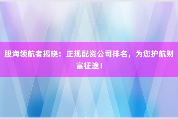 股海领航者揭晓：正规配资公司排名，为您护航财富征途！