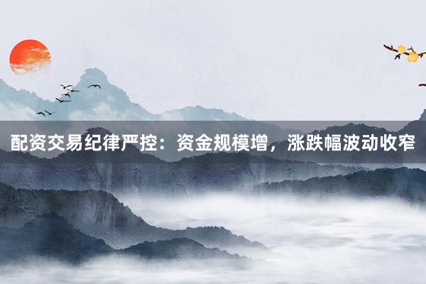 配资交易纪律严控：资金规模增，涨跌幅波动收窄