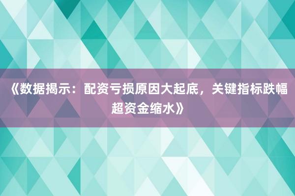 《数据揭示:配资亏损原因大起底,关键指标跌幅超资金缩水》