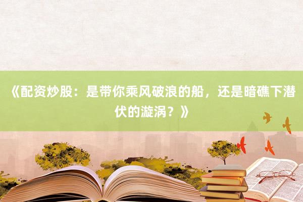 《配资炒股:是带你乘风破浪的船,还是暗礁下潜伏的漩涡?》