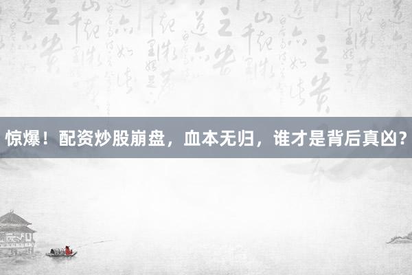 惊爆!配资炒股崩盘,血本无归,谁才是背后真凶?