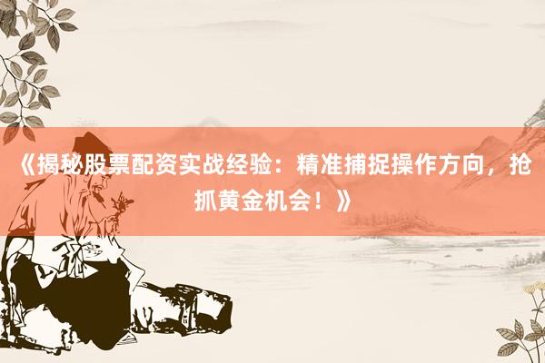 《揭秘股票配资实战经验：精准捕捉操作方向，抢抓黄金机会！》
