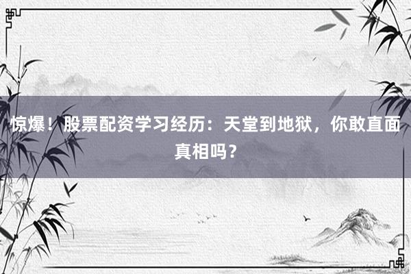惊爆！股票配资学习经历：天堂到地狱，你敢直面真相吗？
