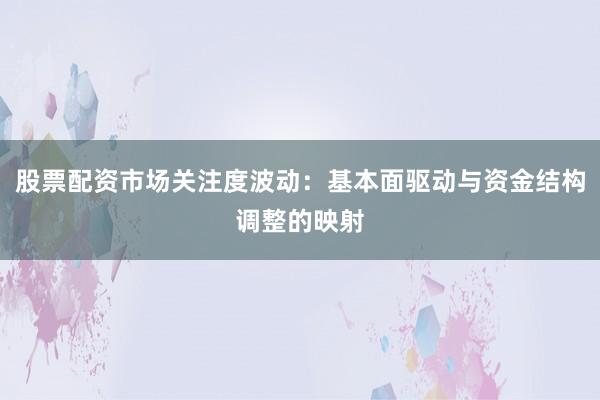 股票配资市场关注度波动：基本面驱动与资金结构调整的映射