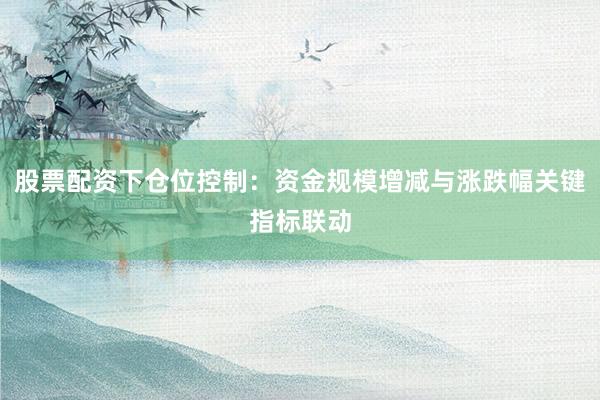 股票配资下仓位控制：资金规模增减与涨跌幅关键指标联动