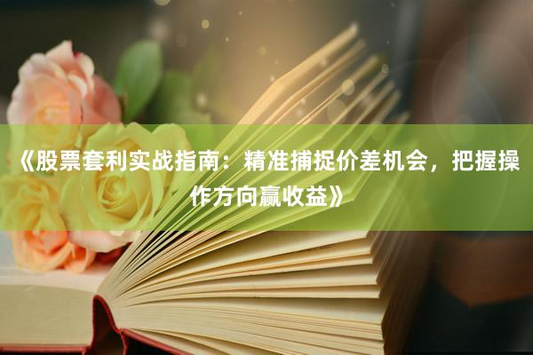 《股票套利实战指南：精准捕捉价差机会，把握操作方向赢收益》