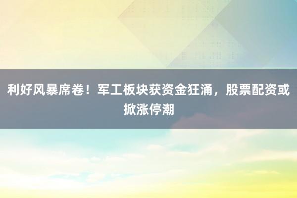 利好风暴席卷！军工板块获资金狂涌，股票配资或掀涨停潮