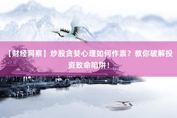 【财经洞察】炒股贪婪心理如何作祟？教你破解投资致命陷阱！
