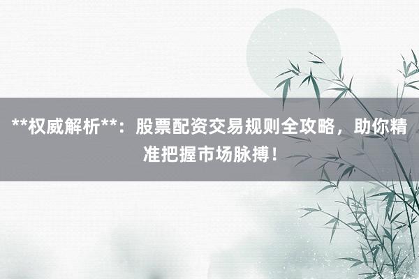 **权威解析**：股票配资交易规则全攻略，助你精准把握市场脉搏！