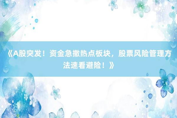 《A股突发！资金急撤热点板块，股票风险管理方法速看避险！》