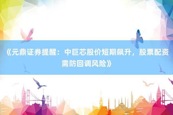 《元鼎证券提醒：中巨芯股价短期飙升，股票配资需防回调风险》